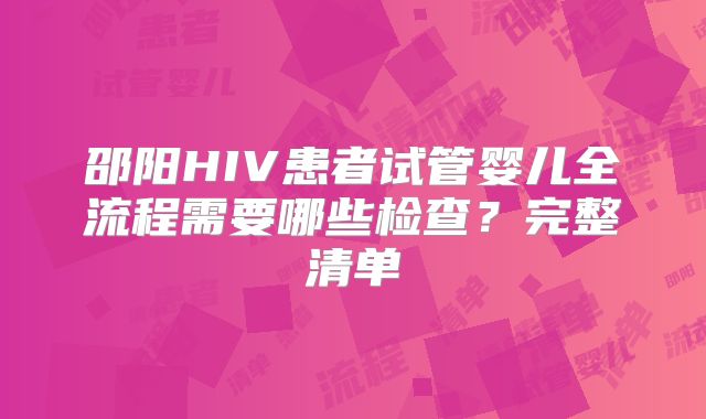 邵阳HIV患者试管婴儿全流程需要哪些检查?完整清单