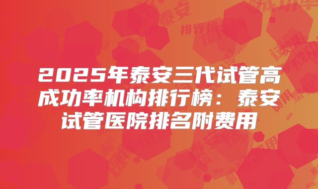 2025年泰安三代试管高成功率机构排行榜:泰安试管医院排名附费用