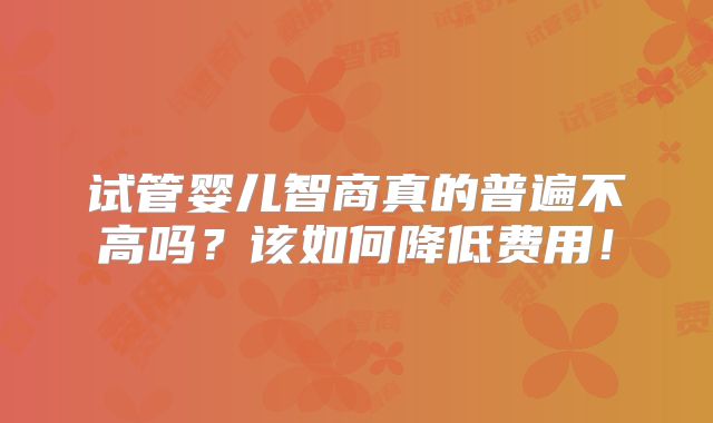 试管婴儿智商真的普遍不高吗?该如何降低费用!