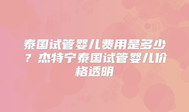 泰国试管婴儿费用是多少?杰特宁泰国试管婴儿价格透明
