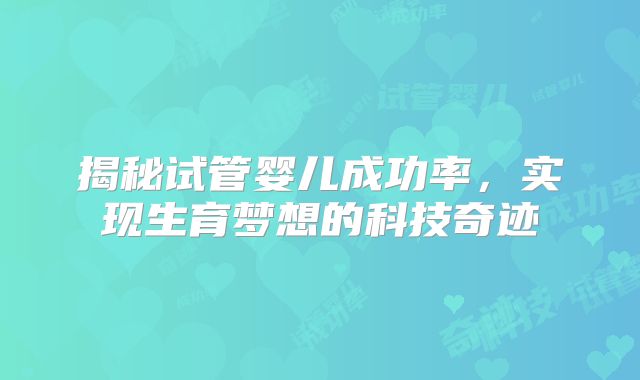 揭秘试管婴儿成功率,实现生育梦想的科技奇迹