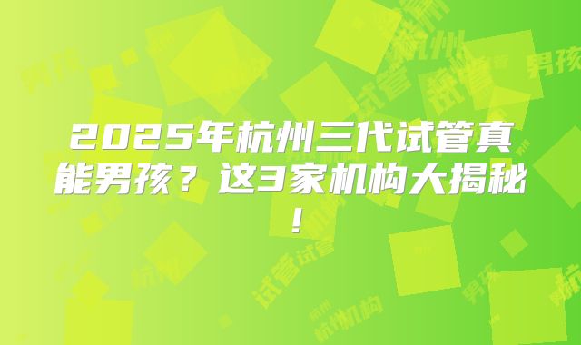 2025年杭州三代试管真能男孩?这3家机构大揭秘!