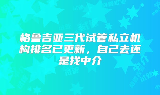 格鲁吉亚三代试管私立机构排名已更新,自己去还是找中介