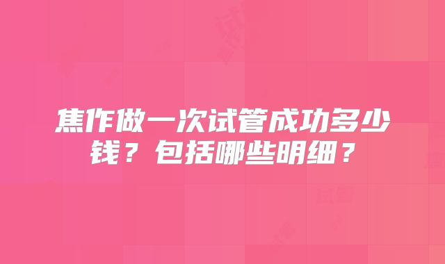 焦作做一次试管成功多少钱?包括哪些明细?