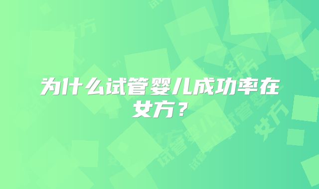 为什么试管婴儿成功率在女方？