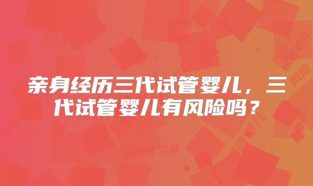 亲身经历三代试管婴儿,三代试管婴儿有风险吗?