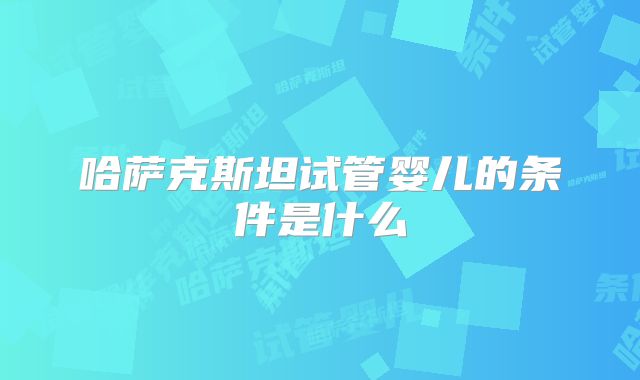 哈萨克斯坦试管婴儿的条件是什么