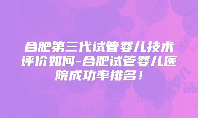 合肥第三代试管婴儿技术评价如何-合肥试管婴儿医院成功率排名!