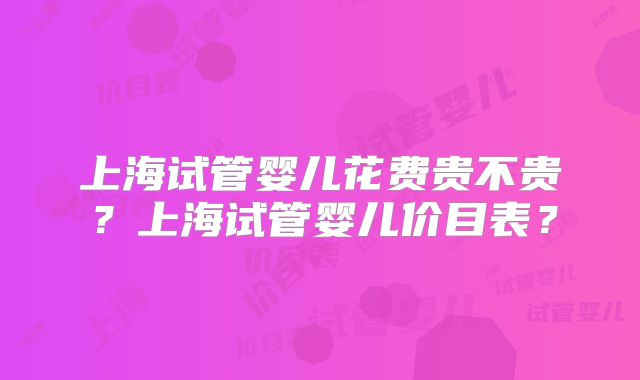 上海试管婴儿花费贵不贵?上海试管婴儿价目表?