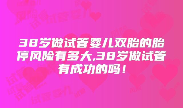 38岁做试管婴儿双胎的胎停风险有多大,38岁做试管有成功的吗！