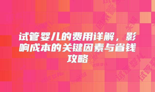 试管婴儿的费用详解,影响成本的关键因素与省钱攻略