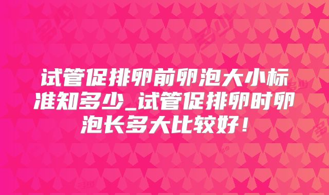 试管促排卵前卵泡大小标准知多少_试管促排卵时卵泡长多大比较好！