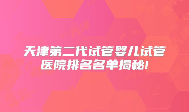 天津第二代试管婴儿试管医院排名名单揭秘!