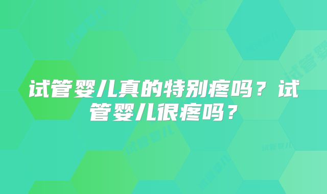 试管婴儿真的特别疼吗?试管婴儿很疼吗?
