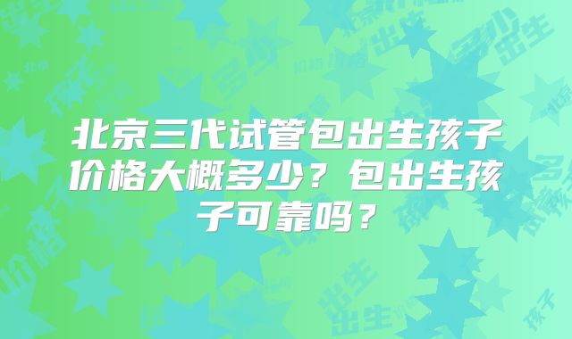 北京三代试管包出生孩子价格大概多少?包出生孩子可靠吗?