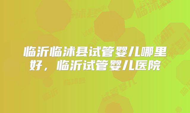 临沂临沭县试管婴儿哪里好,临沂试管婴儿医院
