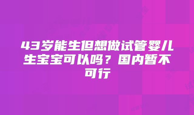 43岁能生但想做试管婴儿生宝宝可以吗？国内暂不可行
