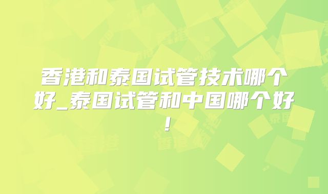 香港和泰国试管技术哪个好_泰国试管和中国哪个好!