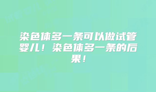 染色体多一条可以做试管婴儿!染色体多一条的后果!