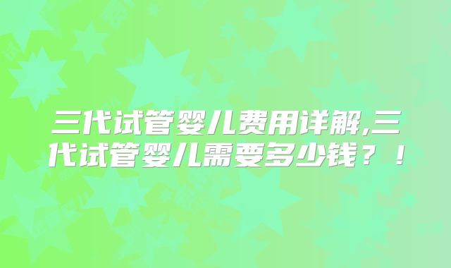 三代试管婴儿费用详解,三代试管婴儿需要多少钱？！