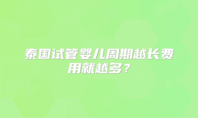 泰国试管婴儿周期越长费用就越多?