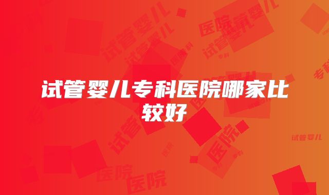 试管婴儿专科医院哪家比较好