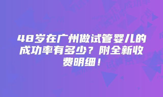 48岁在广州做试管婴儿的成功率有多少?附全新收费明细!