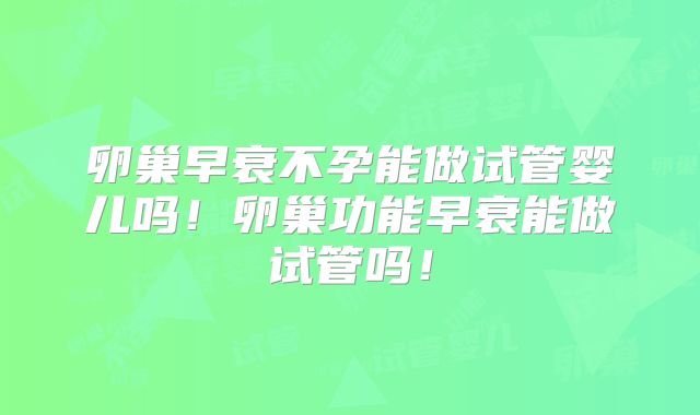 卵巢早衰不孕能做试管婴儿吗！卵巢功能早衰能做试管吗！
