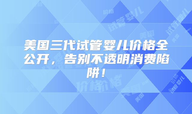 美国三代试管婴儿价格全公开,告别不透明消费陷阱!