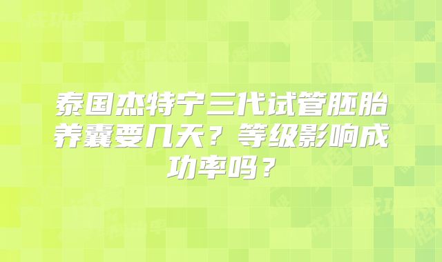泰国杰特宁三代试管胚胎养囊要几天？等级影响成功率吗？
