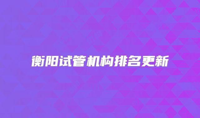 衡阳试管机构排名更新