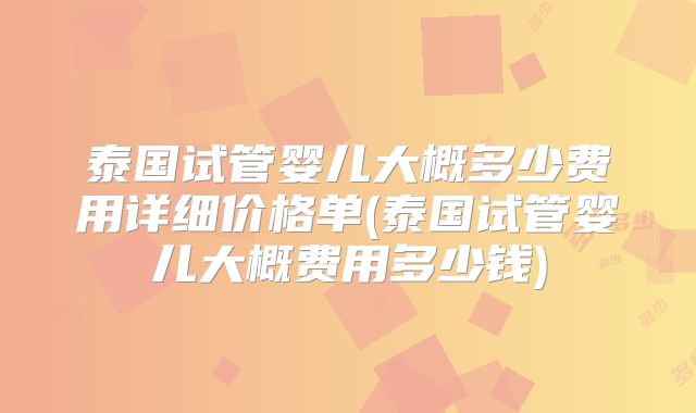 泰国试管婴儿大概多少费用详细价格单(泰国试管婴儿大概费用多少钱)