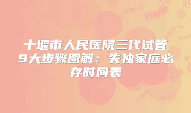 十堰市人民医院三代试管9大步骤图解：失独家庭必存时间表