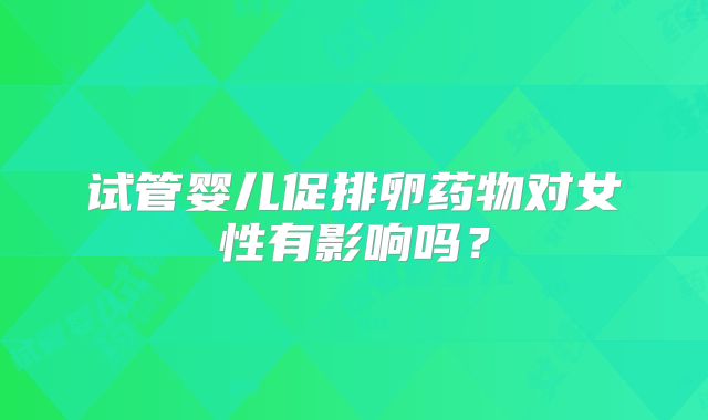 试管婴儿促排卵药物对女性有影响吗？