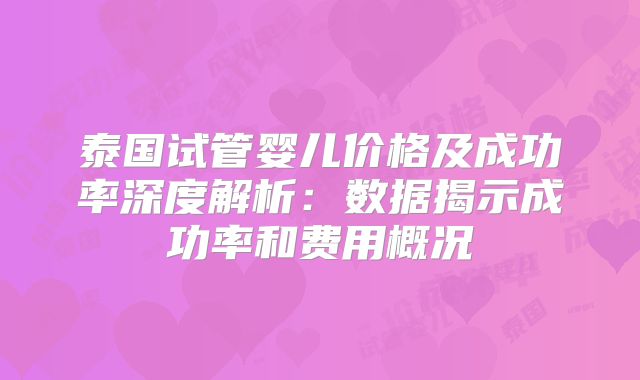 泰国试管婴儿价格及成功率深度解析:数据揭示成功率和费用概况