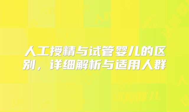 人工授精与试管婴儿的区别,详细解析与适用人群