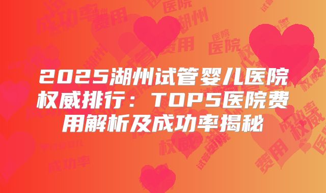 2025湖州试管婴儿医院权威排行：TOP5医院费用解析及成功率揭秘