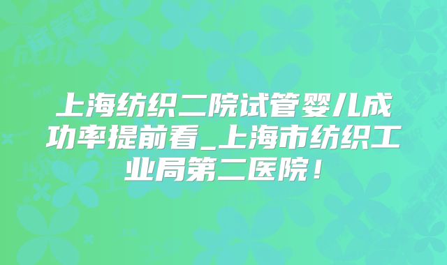 上海纺织二院试管婴儿成功率提前看_上海市纺织工业局第二医院！