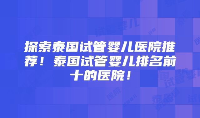 探索泰国试管婴儿医院推荐!泰国试管婴儿排名前十的医院!
