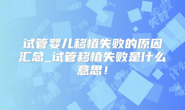 试管婴儿移植失败的原因汇总_试管移植失败是什么意思!