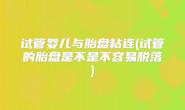 试管婴儿与胎盘粘连(试管的胎盘是不是不容易脱落)