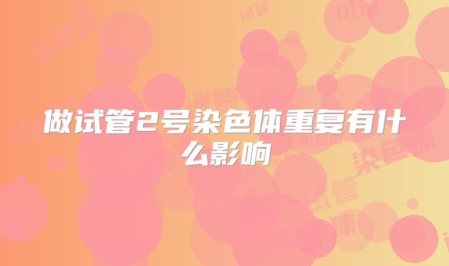 做试管2号染色体重复有什么影响