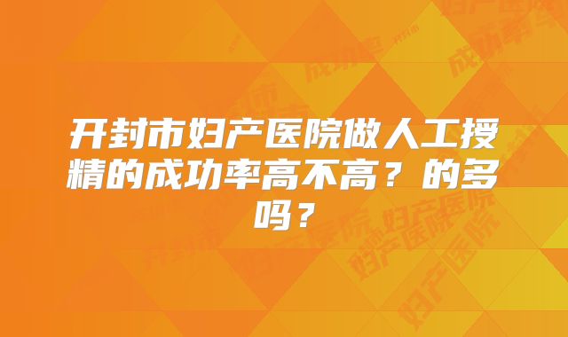 开封市妇产医院做人工授精的成功率高不高？的多吗？