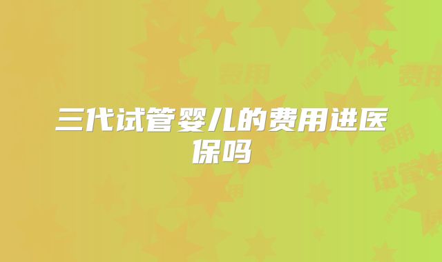 三代试管婴儿的费用进医保吗