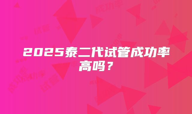 2025泰二代试管成功率高吗？
