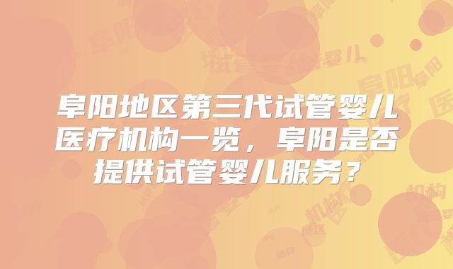 阜阳地区第三代试管婴儿医疗机构一览,阜阳是否提供试管婴儿服务?