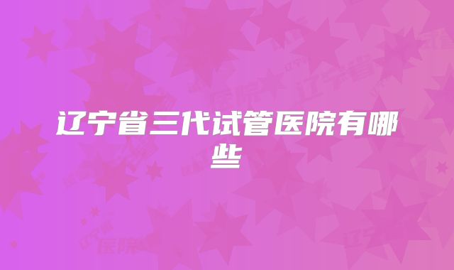 辽宁省三代试管医院有哪些