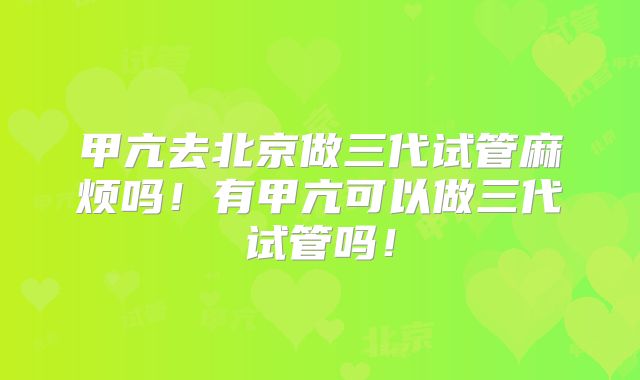 甲亢去北京做三代试管麻烦吗!有甲亢可以做三代试管吗!