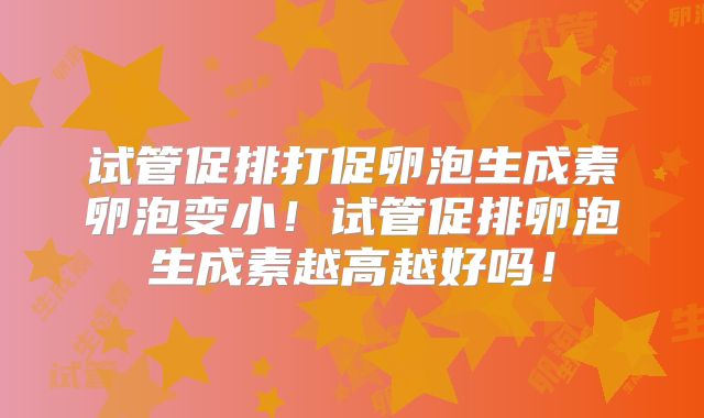 试管促排打促卵泡生成素卵泡变小!试管促排卵泡生成素越高越好吗!