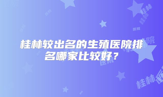 桂林较出名的生殖医院排名哪家比较好？